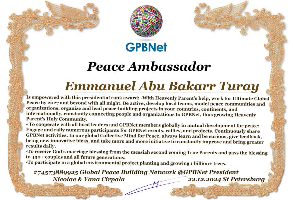 Emmanuel Abu Bakarr Turay with Presidential Rank - Noble Peace Prize Award Congratulations, our GLOBAL PEACE AMBASSADOR GPBNet!<br />Enjoy printing the award and sharing your selfie with it on all social networks, with friends and colleagues, media, and even presidents.<br />📣 Keep leading the world by SHARING our Daily GPBNet Global Peace Link Drive for Ultimate Global Peace Building #MessageToBillions. We are the ONLY ORGANIZATION BUILDING ULTIMATE PEACE RIGHT NOW, NETWORKING ALL 8B+ people and all organizations in mutual prosperity cooperation to encounter living God's work in Messiah's Second Coming Marathon rally to finish Ultimate Global #Peace2024 - 2027.<br />🎁 Enjoy PAYING IT FORWARD by awarding 430+ leaders in your area with our peace ambassadors awards, thus growing your peace team and building model peace communities for ultimate lasting peace in your place.<br />Feel free to send a gratitude donation for the award today to the Global Peace Fund 1000$+ at www.1gpb.net/en/donate<br />🌐 Yours Pr. Nicolae Cirpala +79811308385 Whatsapp me @GPBNet 🤝