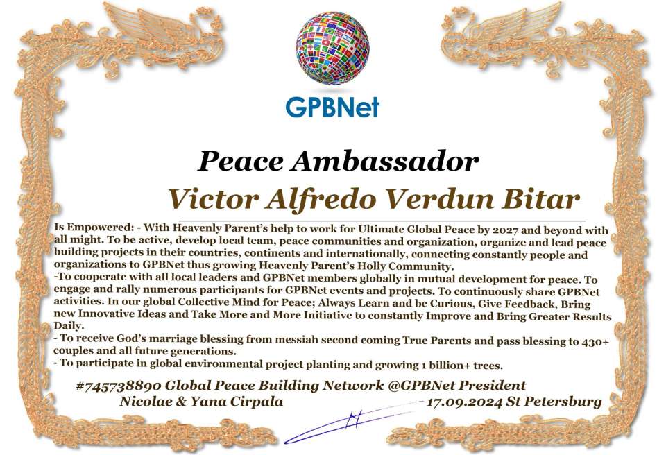 Victor Alfredo Verdun Bitar with Presidential Rank - Noble Peace Prize Award Congratulations, our GLOBAL PEACE AMBASSADOR GPBNet!<br />Enjoy printing the award and sharing your selfie with it on all social networks, with friends and colleagues, media, and even presidents.<br />📣 Keep leading the world by SHARING our Daily GPBNet Global Peace Link Drive for Ultimate Global Peace Building #MessageToBillions. We are the ONLY ORGANIZATION BUILDING ULTIMATE PEACE RIGHT NOW, NETWORKING ALL 8B+ people and all organizations in mutual prosperity cooperation to encounter living God's work in Messiah's Second Coming Marathon rally to finish Ultimate Global #Peace2024 - 2027.<br />🎁 Enjoy PAYING IT FORWARD by awarding 430+ leaders in your area with our peace ambassadors awards, thus growing your peace team and building model peace communities for ultimate lasting peace in your place.<br />Feel free to send a gratitude donation for the award today to the Global Peace Fund 1000$+ at www.1gpb.net/en/donate<br />🌐 Yours Pr. Nicolae Cirpala +79811308385 Whatsapp me @GPBNet 🤝