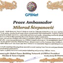 Milorad Šćepanović with Presidential Rank - Noble Peace Prize Award Congratulations, our GLOBAL PEACE AMBASSADOR GPBNet! <br />Enjoy printing the award and sharing your selfie with it on all social networks, with friends and colleagues, media, and even presidents.<br />📣 Keep leading the world by SHARING our Daily GPBNet Global Peace Link Drive for Ultimate Global Peace Building #MessageToBillions. We are the ONLY ORGANIZATION BUILDING ULTIMATE PEACE RIGHT NOW, NETWORKING ALL 8B+ people and all organizations in mutual prosperity cooperation to encounter living God's work in Messiah's Second Coming Marathon rally to finish Ultimate Global #Peace2024 - 2027.<br />🎁 Enjoy PAYING IT FORWARD by awarding 430+ leaders in your area with our peace ambassadors awards, thus growing your peace team and building model peace communities for ultimate lasting peace in your place.<br />Feel free to send a gratitude donation for the award today to the Global Peace Fund 1000$+ at https://1gpb.net/en/donate<br />🌐 Yours, Pr. Nicolae Cirpala +79811308385 WhatsApp me @GPBNet 🤝